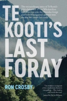 Te Kooti's Last Foray : The extraordinary story of Te Kooti's 1870 abduction of two Whakatohea communities into the Waioeka Gorge and how Whanganui's pursuit won the day but never the credit