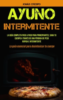 Ayuno Intermitente : La guia completa paso a paso para principiantes, Sana tu cuerpo a traves de una perdida de peso rapida e intermitente (La guia esencial para desintoxicar tu cuerpo)