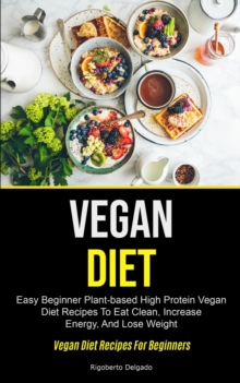 Vegan Diet : Easy Beginner Plant-based High Protein Vegan Diet Recipes To Eat Clean, Increase Energy, And Lose Weight (Vegan Diet Recipes For Beginners)