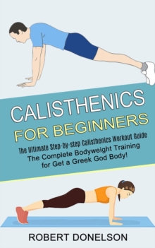 Calisthenics for Beginners : The Complete Bodyweight Training for Get a Greek God Body! (The Ultimate Step-by-step Calisthenics Workout Guide)