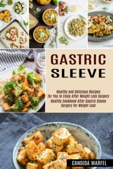 Gastric Sleeve : Healthy and Delicious Recipes for You to Enjoy After Weight Loss Surgery (Healthy Cookbook After Gastric Sleeve Surgery for Weight Loss)