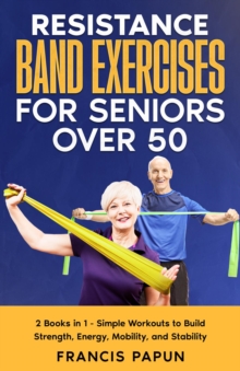 Resistance Band Exercises for Seniors Over 50 : 2 Books in 1 - Simple Workouts to Build Strength, Energy, Mobility, and Stability