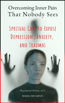 Overcoming Inner Pain That Nobody Sees. Spiritual Care to Expose Depression, Anxiety, and Traumas