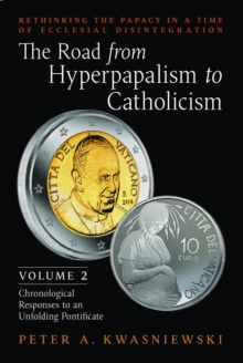 The Road from Hyperpapalism to Catholicism: Volume 2 : Chronological Responses to an Unfolding Pontificate