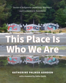 This Place Is Who We Are : Stories of Indigenous Leadership, Resilience, and Connection to Homelands