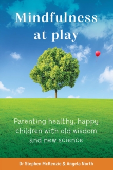 Mindfulness at Play : Parenting healthy, happy children with old wisdom and new science