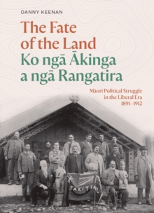 The Fate of the Land Ko nga Akinga a nga Rangatira : Maori Political Struggle in the Liberal Era 1891-1912