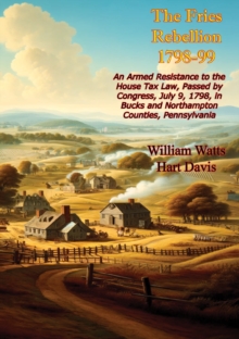 The Fries Rebellion 1798-99; An Armed Resistance to the House Tax Law, Passed by Congress, July 9, 1798, : in Bucks and Northampton Counties, Pennsylvania