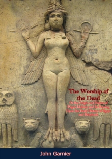 The Worship of the Dead: : Or the Origin and Nature of Pagan Idolatry and Its Bearing Upon the Early History of Egypt and Babylonia