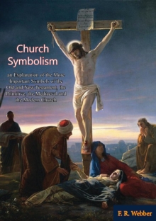 Church Symbolism; an Explanation of the More Important Symbols of the Old and New Testament, : the Primitive, the Mediaeval and the Modern Church