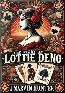 The Story of Lottie Deno: Her Life and Times; : The Story of the Mysterious Aristocrat Who Became a Lady Gambler and Female Daredevil