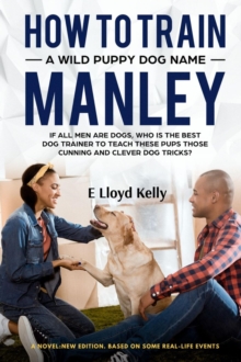 HOW TO TRAIN A WILD PUPPY DOG NAMED MANLEY: A novel : New Edition. Based on some real-life events