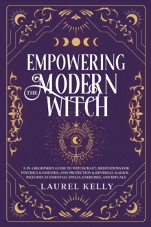 EMPOWERING THE MODERN WITCH : 3-in-1 Beginner's Guide to Witchcraft, Meditations for Psychics & Empaths, and Protection & Reversal Magick - Includes 33 Essential Spells, Exercises, and Rituals