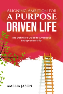 Aligning Ambition for a Purpose Driven Life: The Definitive Guide to Ambitious Entrepreneurship : Dummies Business Startup Guide, #5