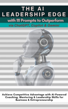 The AI Leadership Edge via ChatGPT, Copilot & Gemini with 111 Prompts to Outperform : Achieve Competitive Advantage with AI-Powered Coaching, Mentoring & Leadership Skills for Business & Entrepreneurs