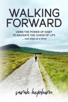 Walking Forward : Using the Power of Habit to Navigate the Chaos of Life . . . One Step at a Time