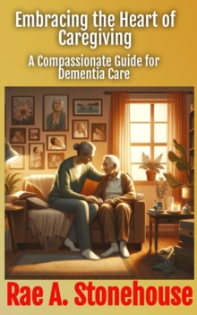 Embracing the Heart of Caregiving : A Compassionate Guide for Dementia Care