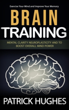 Brain Training : Exercise Your Mind and Improve Your Memory (Mental Clarity Neuroplasticity and to Boost Overall Mind Power)