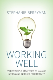 Working Well: Twelve Simple Strategies To Manage Stress And Increase Productivity