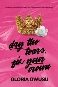 Dry The Tears, Fix Your Crown : Reclaiming Confidence from the Grip of Condemnation, Shame & Regret