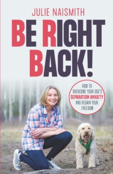 Be Right Back! : How To Overcome Your Dog's Separation Anxiety And Regain Your Freedom