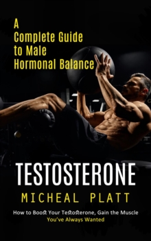 Testosterone : A Complete Guide to Male Hormonal Balance (How to Boost Your Testosterone, Gain the Muscle You've Always Wanted)