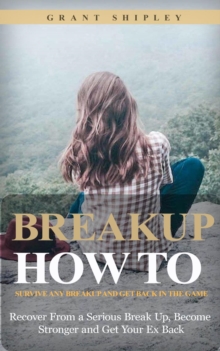 Breakup : How to Survive Any Breakup and Get Back in the Game (Recover From a Serious Break Up, Become Stronger and Get Your Ex Back)