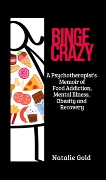 BINGE CRAZY : A Psychotherapist's Memoir of Food Addiction, Mental Illness, Obesity and Recovery