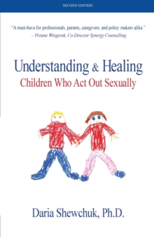 Understanding & Healing Children Who Act Out Sexually   Second Edition