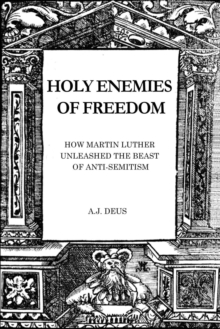 Holy Enemies of Freedom : How Martin Luther Unleashed the Beast of Anti-Semitism