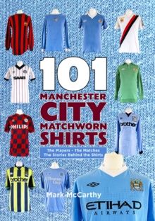 101 Manchester City Matchworn Shirts : The Players - The Matches - The Stories Behind the Shirts