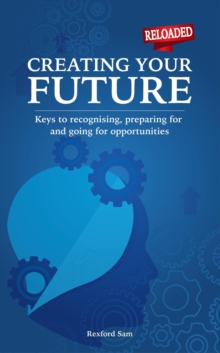 Creating Your Future - Keys To Recognising, Preparing For And Going For Opportunities