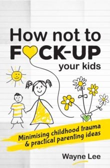 How not to fuck-up your kids : Minimising childhood trauma and practical parenting ideas