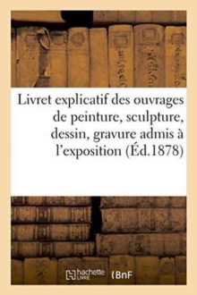 Livret explicatif des ouvrages de peinture, sculpture, dessin, gravure admis a l'exposition, Paperback / softback Book Livret explicatif des ouvrages de peinture, sculpture, dessin, gravure admis a l'exposition, Paperback / softback Book