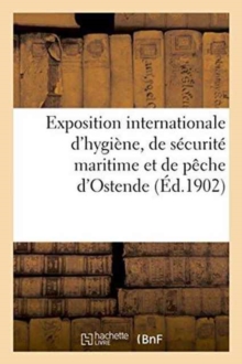 Exposition internationale d'hygiene, de securite maritime et peche d'Ostende, aout et septembre 1901, Paperback / softback Book Exposition internationale d'hygiene, de securite maritime et peche d'Ostende, aout et septembre 1901, Paperback / softback Book