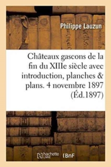 Ch?teaux Gascons de la Fin Du Xiiie Si?cle Avec Introduction, Planches Et Plans. 4 Novembre 1897.