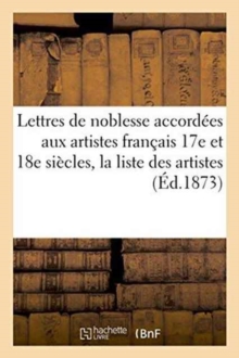 Lettres de noblesse accordees aux artistes francais XVIIe et XVIIIe siecles, la liste des artistes, Paperback / softback Book Lettres de noblesse accordees aux artistes francais XVIIe et XVIIIe siecles, la liste des artistes, Paperback / softback Book