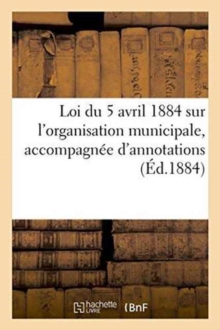 Loi du 5 avril 1884 sur l'organisation municipale, accompagnee d'annotations, Paperback / softback Book Loi du 5 avril 1884 sur l'organisation municipale, accompagnee d'annotations, Paperback / softback Book