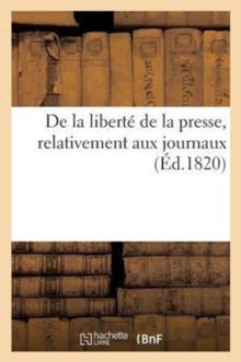 De la liberte de la presse, relativement aux journaux, Paperback / softback Book De la liberte de la presse, relativement aux journaux, Paperback / softback Book