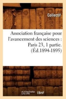 Association francaise pour l'avancement des sciences : Paris 23, 1 partie.(Ed.1894-1895), Paperback / softback Book Association francaise pour l'avancement des sciences : Paris 23, 1 partie.(Ed.1894-1895), Paperback / softback Book