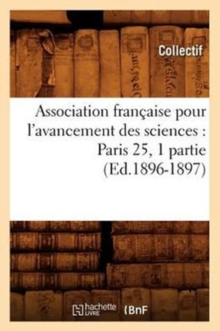 Association francaise pour l'avancement des sciences : Paris 25, 1 partie (Ed.1896-1897), Paperback / softback Book Association francaise pour l'avancement des sciences : Paris 25, 1 partie (Ed.1896-1897), Paperback / softback Book