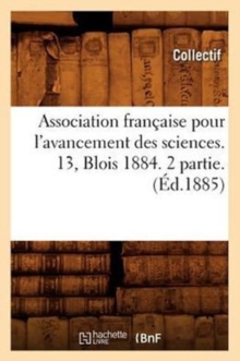 Association francaise pour l'avancement des sciences. 13, Blois 1884. 2 partie. (Ed.1885), Paperback / softback Book Association francaise pour l'avancement des sciences. 13, Blois 1884. 2 partie. (Ed.1885), Paperback / softback Book
