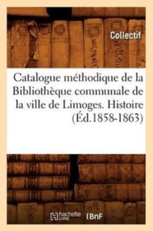 Catalogue methodique de la Bibliotheque communale de la ville de Limoges. Histoire (Ed.1858-1863), Paperback / softback Book Catalogue methodique de la Bibliotheque communale de la ville de Limoges. Histoire (Ed.1858-1863), Paperback / softback Book