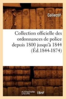 Collection officielle des ordonnances de police depuis 1800 jusqu'a 1844 (Ed.1844-1874), Paperback / softback Book Collection officielle des ordonnances de police depuis 1800 jusqu'a 1844 (Ed.1844-1874), Paperback / softback Book