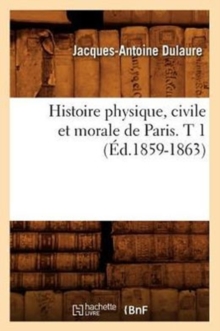 Histoire physique, civile et morale de Paris. T 1 (Ed.1859-1863), Paperback / softback Book Histoire physique, civile et morale de Paris. T 1 (Ed.1859-1863), Paperback / softback Book
