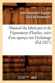 Manuel Du Fabricant Et de l'?purateur d'Huiles, Suivi d'Un Aper?u Sur l'?clairage (?d.1827)