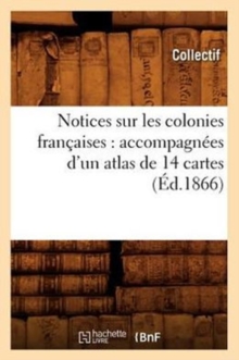 Notices sur les colonies francaises : accompagnees d'un atlas de 14 cartes (Ed.1866), Paperback / softback Book Notices sur les colonies francaises : accompagnees d'un atlas de 14 cartes (Ed.1866), Paperback / softback Book