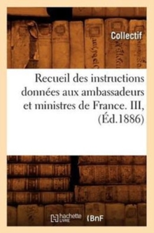 Recueil Des Instructions Donnees Aux Ambassadeurs Et Ministres de France. III, (Ed.1886), Paperback / softback Book Recueil Des Instructions Donnees Aux Ambassadeurs Et Ministres de France. III, (Ed.1886), Paperback / softback Book