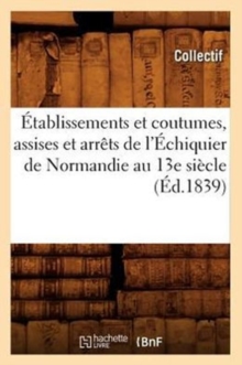 Etablissements et coutumes, assises et arrets de l'Echiquier de Normandie au 13e siecle (Ed.1839), Paperback / softback Book Etablissements et coutumes, assises et arrets de l'Echiquier de Normandie au 13e siecle (Ed.1839), Paperback / softback Book