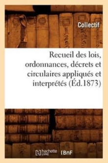 Recueil Des Lois, Ordonnances, Decrets Et Circulaires Appliques Et Interpretes (Ed.1873), Paperback / softback Book Recueil Des Lois, Ordonnances, Decrets Et Circulaires Appliques Et Interpretes (Ed.1873), Paperback / softback Book
